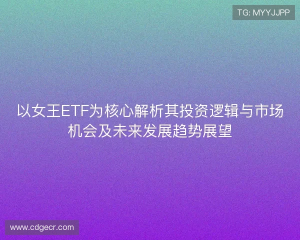 以女王ETF为核心解析其投资逻辑与市场机会及未来发展趋势展望